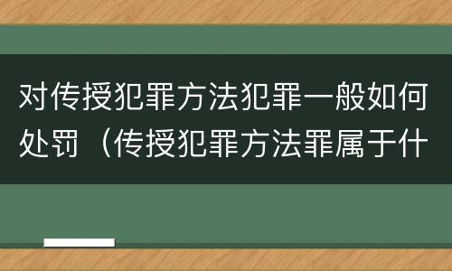 对传授犯罪方法犯罪一般如何处罚（传授犯罪方法罪属于什么罪）