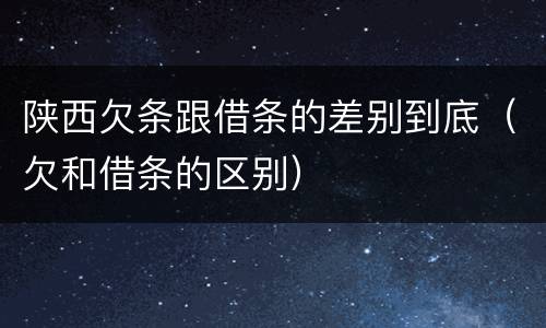 陕西欠条跟借条的差别到底（欠和借条的区别）