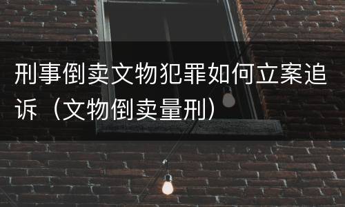 刑事倒卖文物犯罪如何立案追诉（文物倒卖量刑）