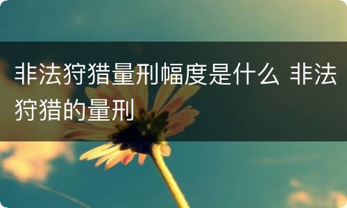 非法狩猎量刑幅度是什么 非法狩猎的量刑