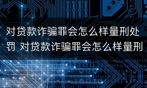 对贷款诈骗罪会怎么样量刑处罚 对贷款诈骗罪会怎么样量刑处罚多少钱