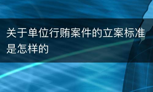 关于单位行贿案件的立案标准是怎样的