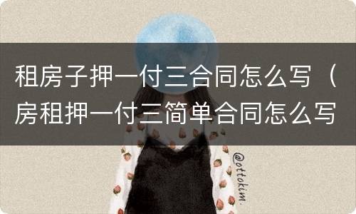租房子押一付三合同怎么写（房租押一付三简单合同怎么写）