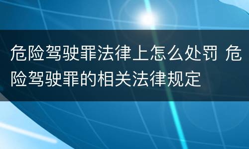 危险驾驶罪法律上怎么处罚 危险驾驶罪的相关法律规定