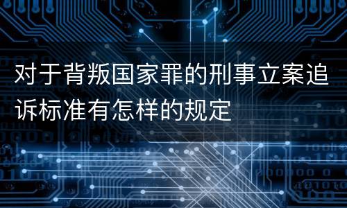 对于背叛国家罪的刑事立案追诉标准有怎样的规定