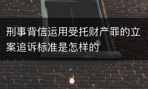 刑事背信运用受托财产罪的立案追诉标准是怎样的