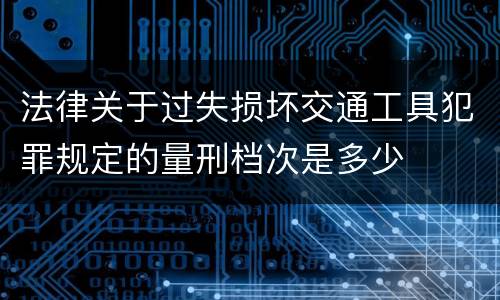 法律关于过失损坏交通工具犯罪规定的量刑档次是多少