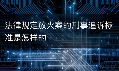 法律规定放火案的刑事追诉标准是怎样的