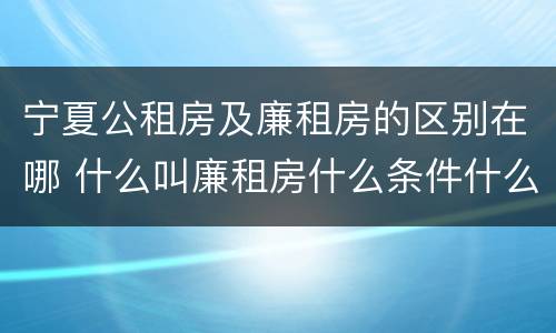 宁夏公租房及廉租房的区别在哪 什么叫廉租房什么条件什么叫公租房