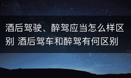 酒后驾驶、醉驾应当怎么样区别 酒后驾车和醉驾有何区别