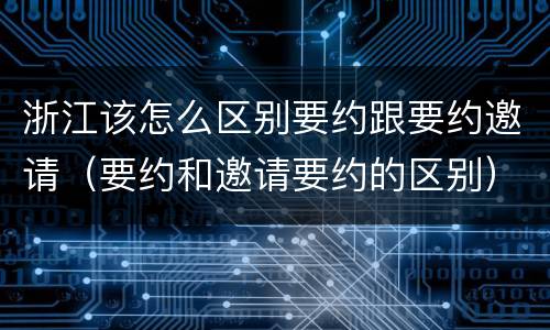 浙江该怎么区别要约跟要约邀请（要约和邀请要约的区别）