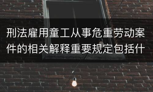 刑法雇用童工从事危重劳动案件的相关解释重要规定包括什么