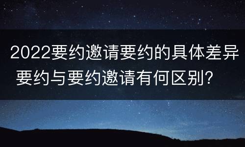 2022要约邀请要约的具体差异 要约与要约邀请有何区别?