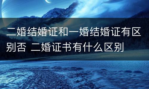 二婚结婚证和一婚结婚证有区别否 二婚证书有什么区别
