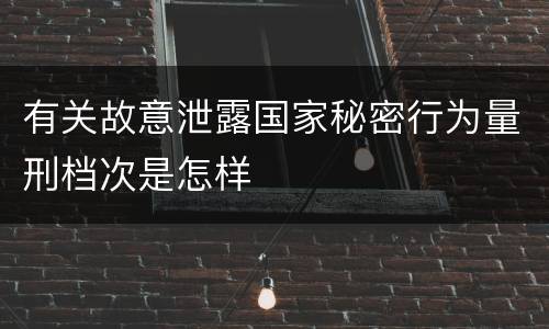 有关故意泄露国家秘密行为量刑档次是怎样