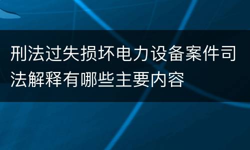 刑法过失损坏电力设备案件司法解释有哪些主要内容