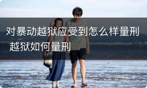 对暴动越狱应受到怎么样量刑 越狱如何量刑