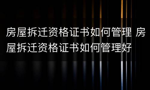 房屋拆迁资格证书如何管理 房屋拆迁资格证书如何管理好