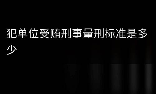 犯单位受贿刑事量刑标准是多少