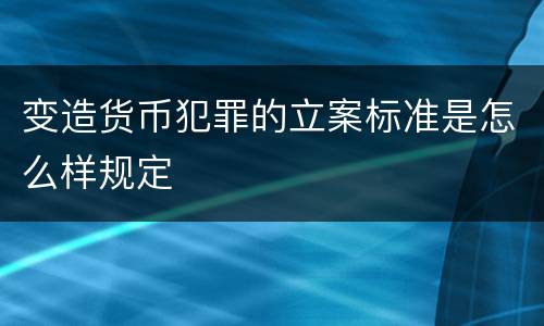 变造货币犯罪的立案标准是怎么样规定