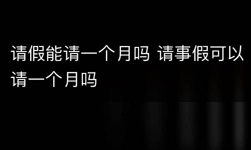 请假能请一个月吗 请事假可以请一个月吗