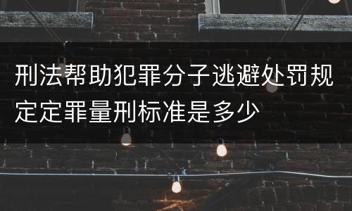 刑法帮助犯罪分子逃避处罚规定定罪量刑标准是多少