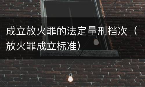 成立放火罪的法定量刑档次（放火罪成立标准）