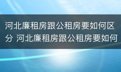 河北廉租房跟公租房要如何区分 河北廉租房跟公租房要如何区分房本