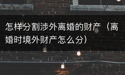 怎样分割涉外离婚的财产（离婚时境外财产怎么分）