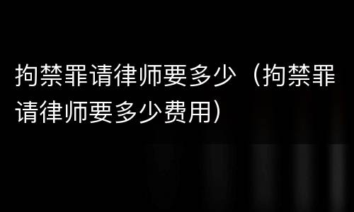 拘禁罪请律师要多少（拘禁罪请律师要多少费用）