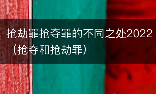 抢劫罪抢夺罪的不同之处2022（抢夺和抢劫罪）