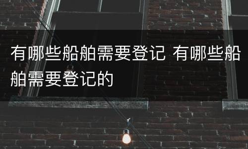 有哪些船舶需要登记 有哪些船舶需要登记的