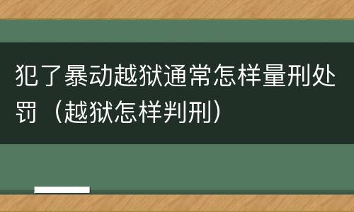 犯了暴动越狱通常怎样量刑处罚（越狱怎样判刑）