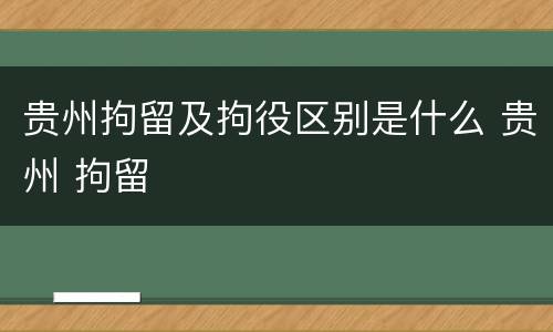 贵州拘留及拘役区别是什么 贵州 拘留