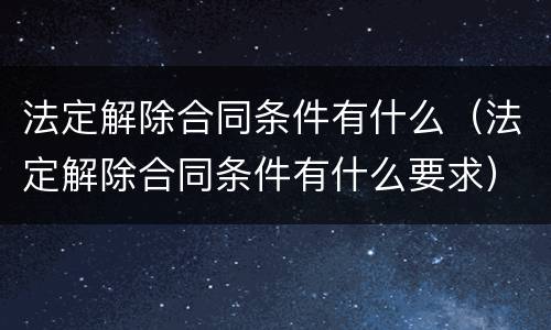 法定解除合同条件有什么（法定解除合同条件有什么要求）
