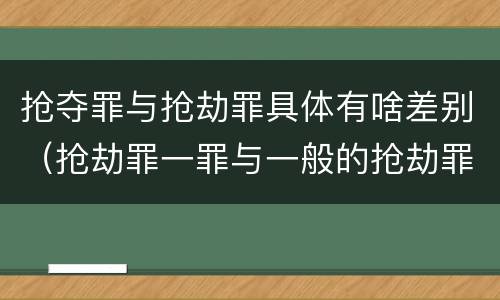 抢夺罪与抢劫罪具体有啥差别（抢劫罪一罪与一般的抢劫罪区别）