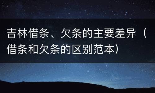 吉林借条、欠条的主要差异（借条和欠条的区别范本）