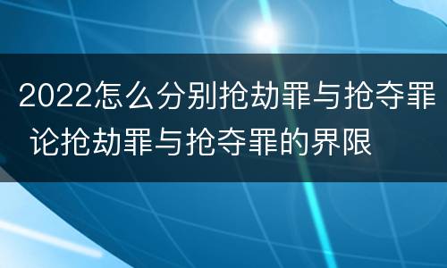 2022怎么分别抢劫罪与抢夺罪 论抢劫罪与抢夺罪的界限