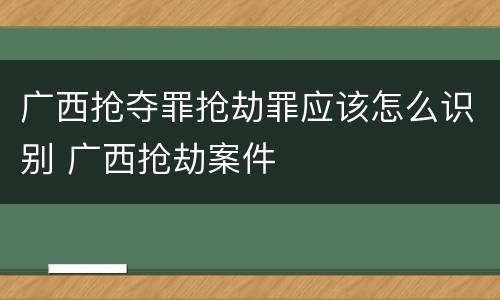 广西抢夺罪抢劫罪应该怎么识别 广西抢劫案件