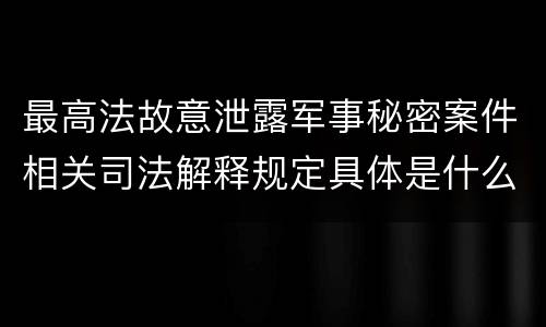 最高法故意泄露军事秘密案件相关司法解释规定具体是什么