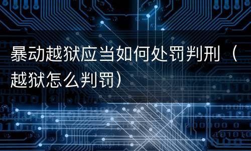 暴动越狱应当如何处罚判刑（越狱怎么判罚）
