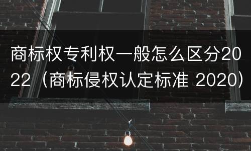 商标权专利权一般怎么区分2022（商标侵权认定标准 2020）