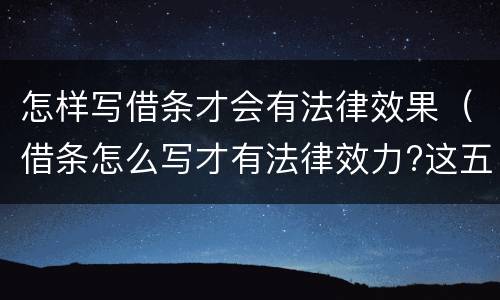 怎样写借条才会有法律效果（借条怎么写才有法律效力?这五点需要注意!）