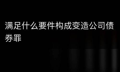 满足什么要件构成变造公司债券罪