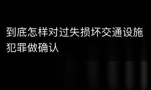 到底怎样对过失损坏交通设施犯罪做确认