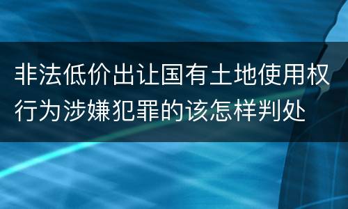 非法低价出让国有土地使用权行为涉嫌犯罪的该怎样判处