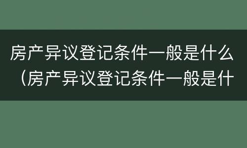 房产异议登记条件一般是什么（房产异议登记条件一般是什么样的）