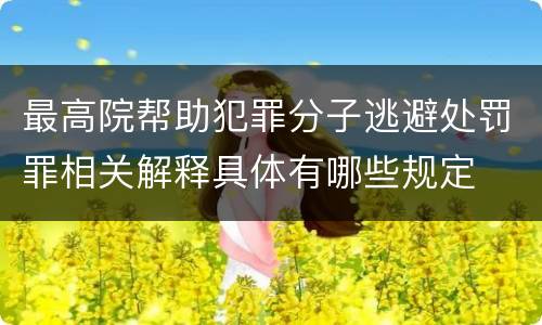 最高院帮助犯罪分子逃避处罚罪相关解释具体有哪些规定