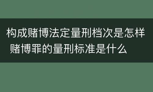 构成赌博法定量刑档次是怎样 赌博罪的量刑标准是什么