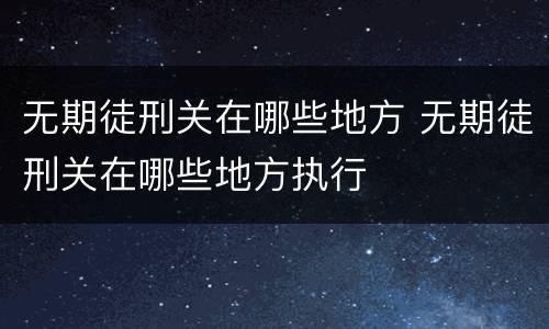 无期徒刑关在哪些地方 无期徒刑关在哪些地方执行
